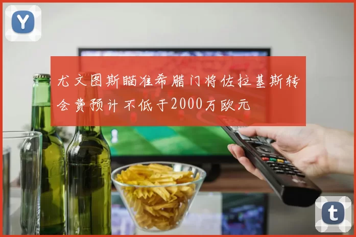 尤文图斯瞄准希腊门将佐拉基斯转会费预计不低于2000万欧元