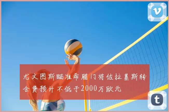 尤文图斯瞄准希腊门将佐拉基斯转会费预计不低于2000万欧元