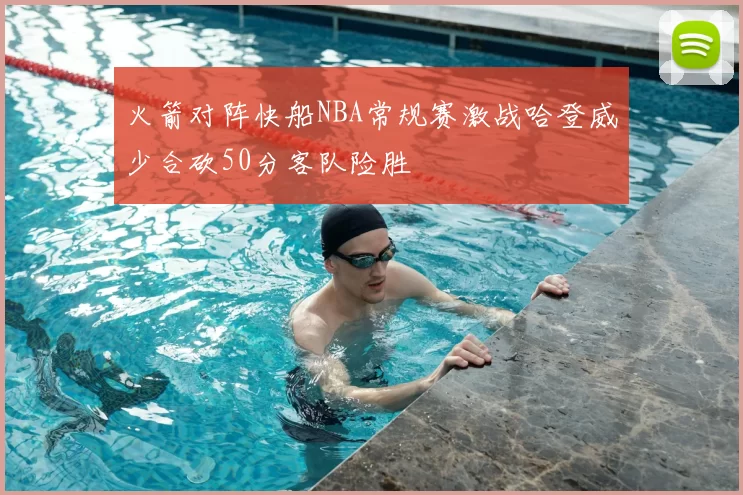 火箭对阵快船NBA常规赛激战哈登威少合砍50分客队险胜