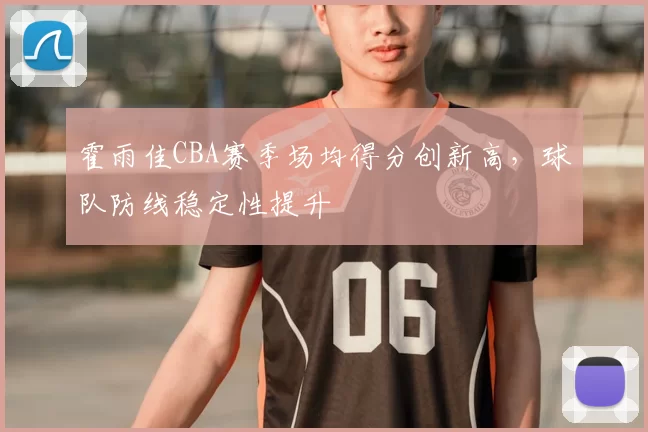 霍雨佳CBA赛季场均得分创新高，球队防线稳定性提升