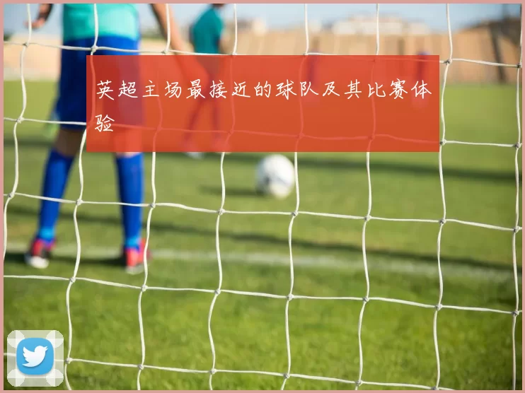 英超主场最接近的球队及其比赛体验
