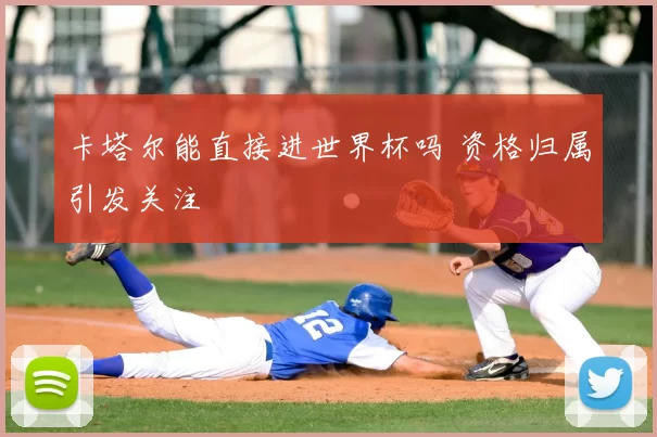 卡塔尔能直接进世界杯吗 资格归属引发关注