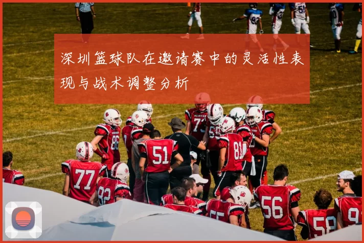 深圳篮球队在邀请赛中的灵活性表现与战术调整分析