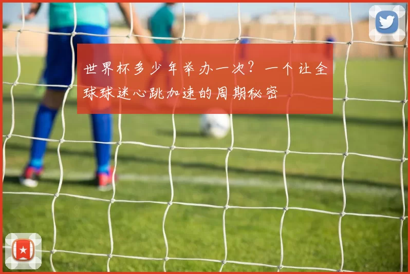 世界杯多少年举办一次?一个让全球球迷心跳加速的周期秘密