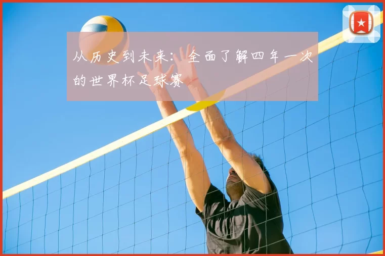 从历史到未来:全面了解四年一次的世界杯足球赛
