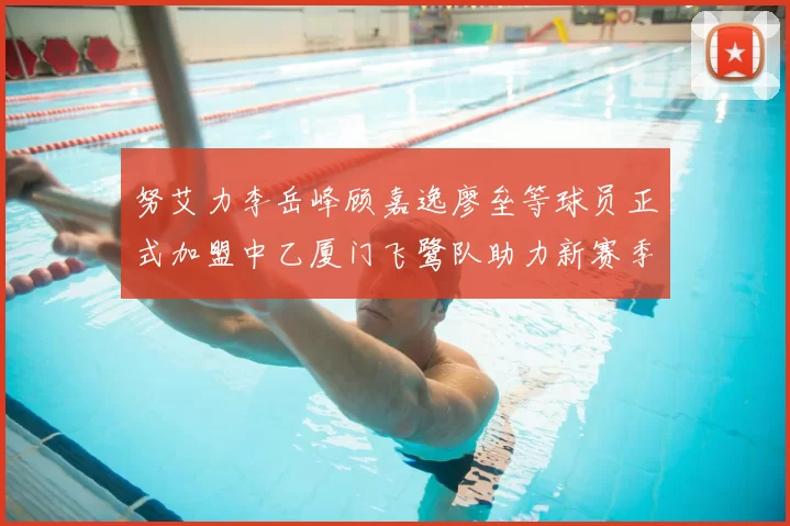 努艾力李岳峰顾嘉逸廖垒等球员正式加盟中乙厦门飞鹭队助力新赛季