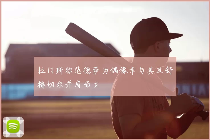 拉门斯称范德萨为偶像幸与其及舒梅切尔并肩而立
