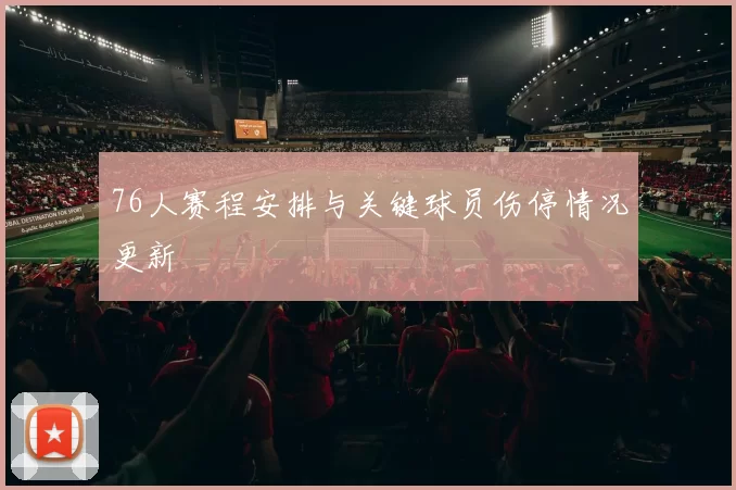 76人赛程安排与关键球员伤停情况更新