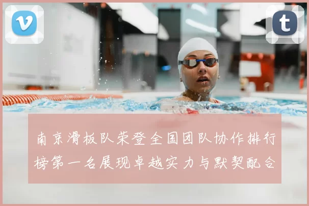 南京滑板队荣登全国团队协作排行榜第一名展现卓越实力与默契配合