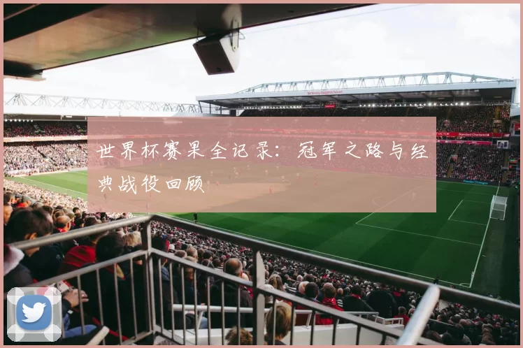 世界杯赛果全记录:冠军之路与经典战役回顾