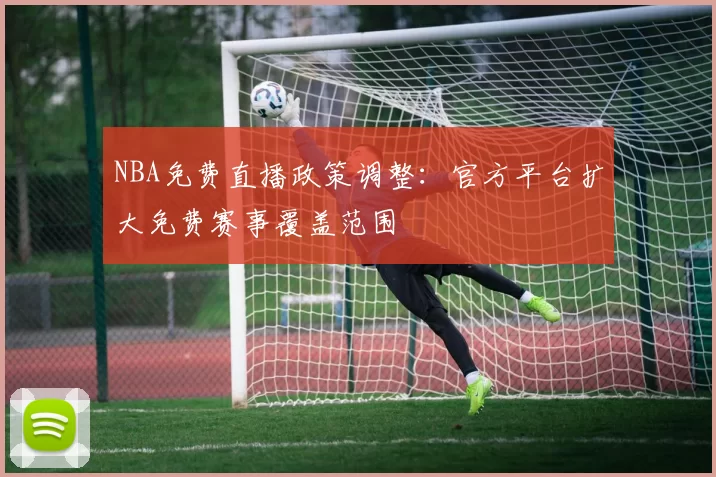 NBA免费直播政策调整：官方平台扩大免费赛事覆盖范围