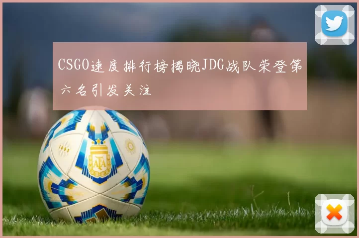 CSGO速度排行榜揭晓JDG战队荣登第六名引发关注