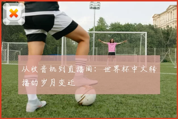 从收音机到直播间：世界杯中文转播的岁月变迁