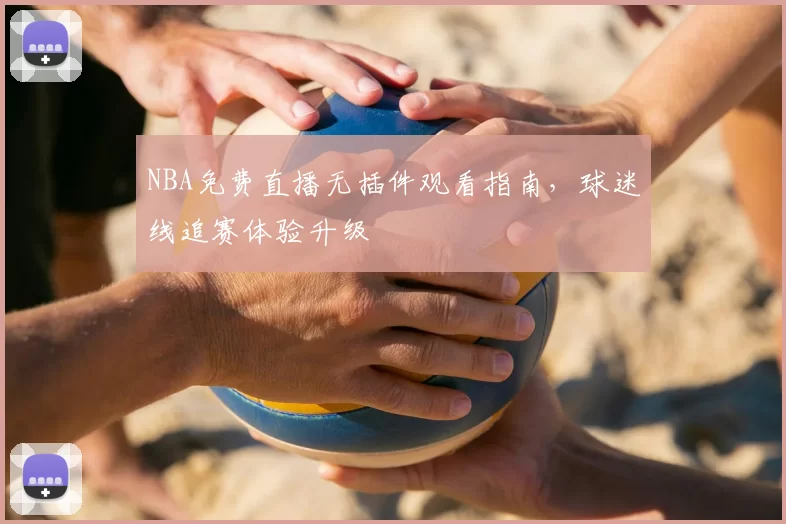NBA免费直播无插件观看指南，球迷线追赛体验升级