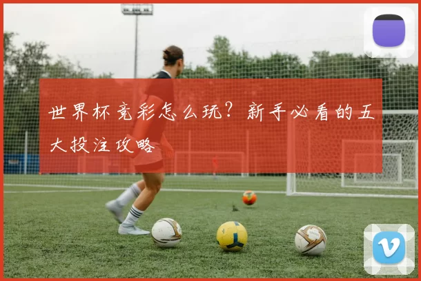 世界杯竞彩怎么玩?新手必看的五大投注攻略