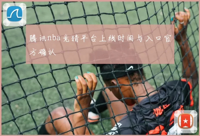 腾讯nba竞猜平台上线时间与入口官方确认