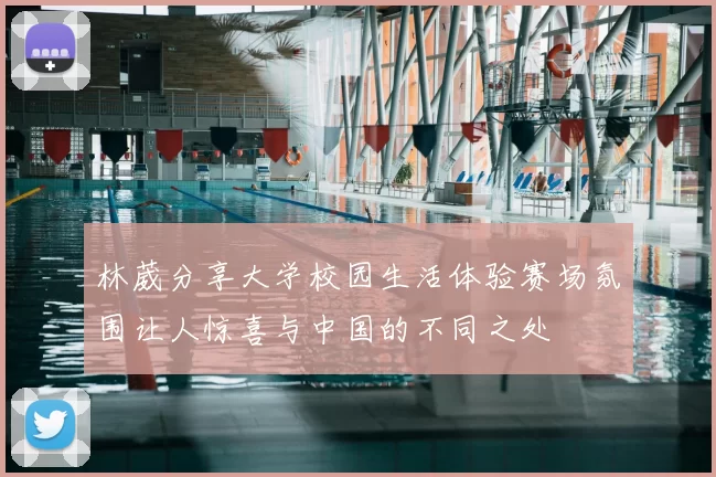 林葳分享大学校园生活体验赛场氛围让人惊喜与中国的不同之处