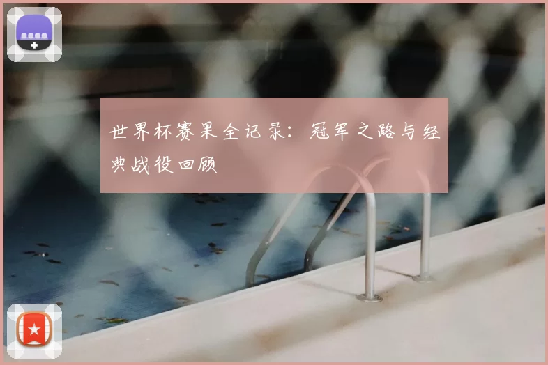 世界杯赛果全记录:冠军之路与经典战役回顾