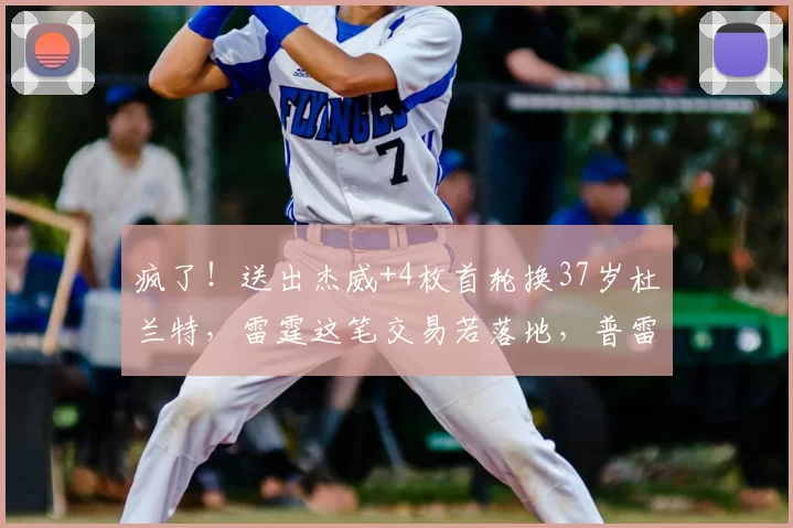 疯了!送出杰威+4枚首轮换37岁杜兰特,雷霆这笔交易若落地,普雷斯蒂堪称最差总经理_1_NBA_火箭