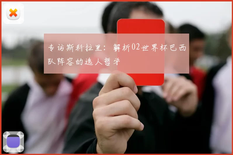 专访斯科拉里:解析02世界杯巴西队阵容的选人哲学