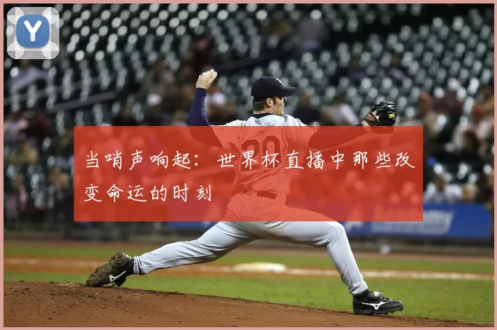 当哨声响起:世界杯直播中那些改变命运的时刻