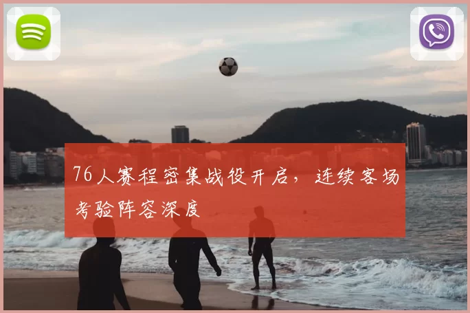 76人赛程密集战役开启，连续客场考验阵容深度