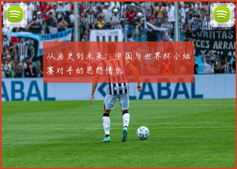 从历史到未来:中国与世界杯小组赛对手的恩怨情仇