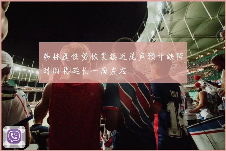 弗林蓬伤势恢复接近尾声预计缺阵时间再延长一周左右