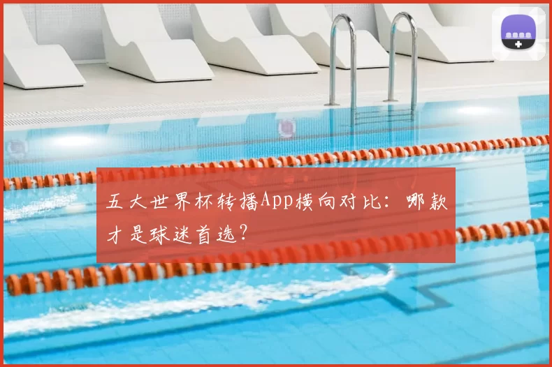 五大世界杯转播App横向对比：哪款才是球迷首选？