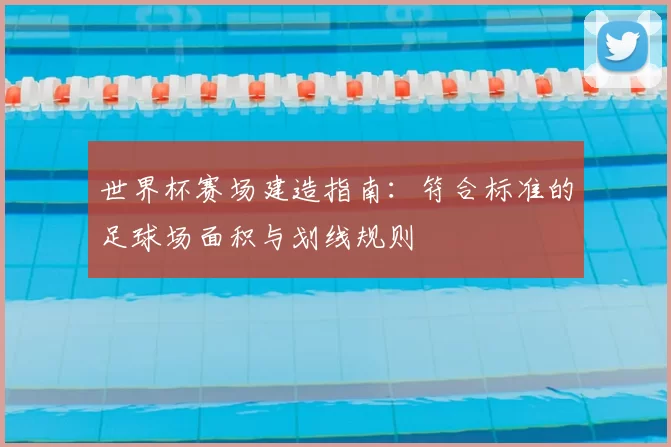 世界杯赛场建造指南：符合标准的足球场面积与划线规则