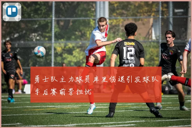 勇士队主力球员库里伤退引发球队季后赛前景担忧