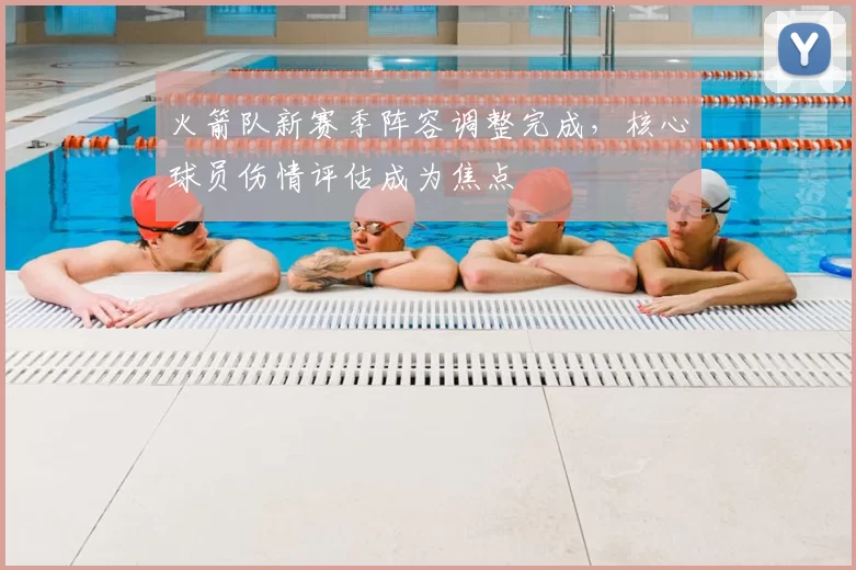 火箭队新赛季阵容调整完成,核心球员伤情评估成为焦点