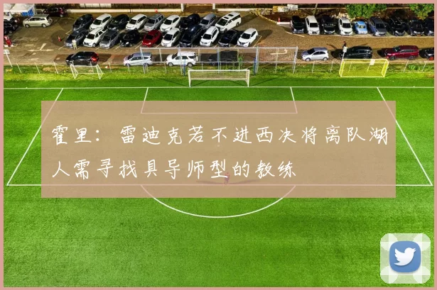 霍里：雷迪克若不进西决将离队湖人需寻找具导师型的教练