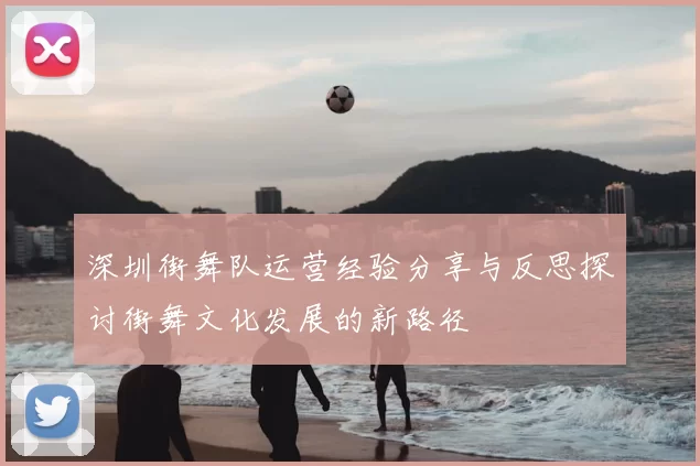 深圳街舞队运营经验分享与反思探讨街舞文化发展的新路径