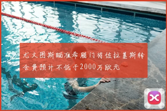尤文图斯瞄准希腊门将佐拉基斯转会费预计不低于2000万欧元
