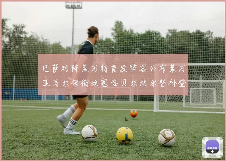 巴萨对阵莱万特首发阵容公布莱万亚马尔领衔坎塞洛贝尔纳尔替补登场