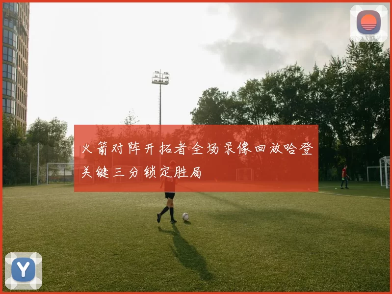 火箭对阵开拓者全场录像回放哈登关键三分锁定胜局