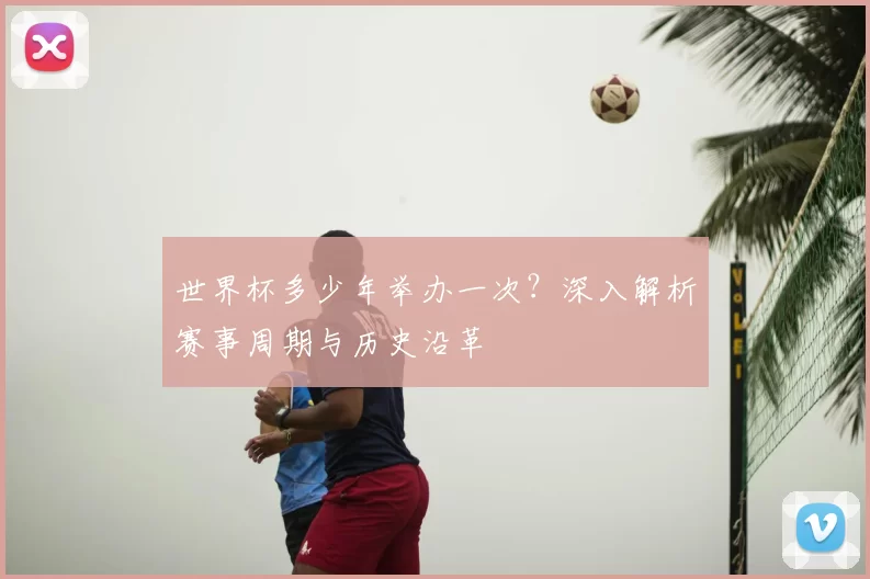 世界杯多少年举办一次?深入解析赛事周期与历史沿革