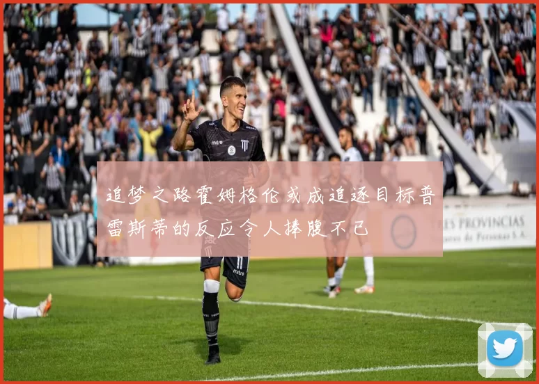 追梦之路霍姆格伦或成追逐目标普雷斯蒂的反应令人捧腹不已