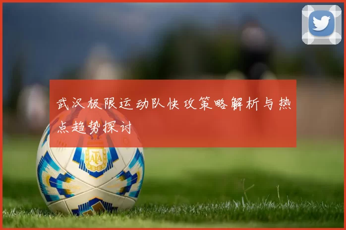 武汉极限运动队快攻策略解析与热点趋势探讨
