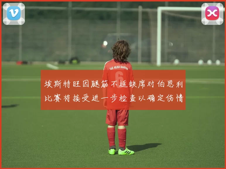 埃斯特旺因腿筋不适缺席对伯恩利比赛将接受进一步检查以确定伤情