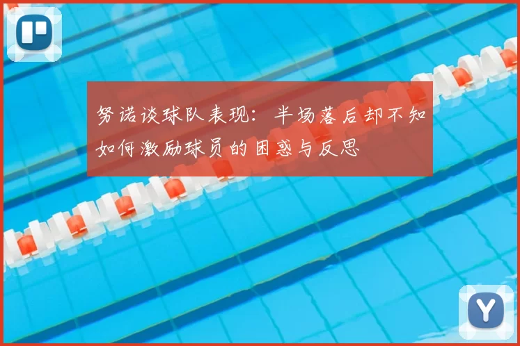 努诺谈球队表现：半场落后却不知如何激励球员的困惑与反思