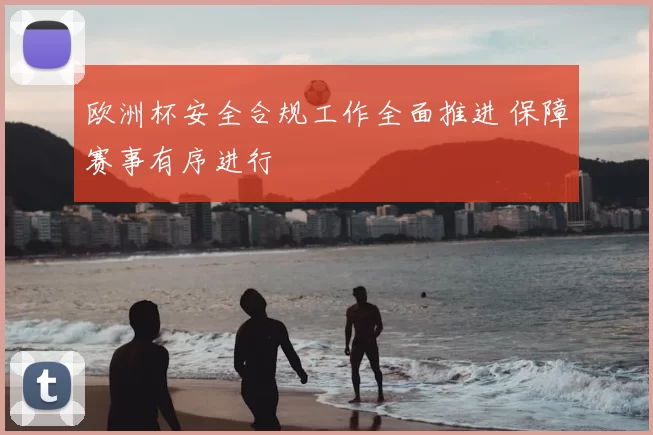 欧洲杯安全合规工作全面推进 保障赛事有序进行