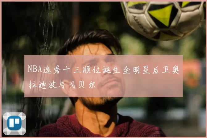 NBA选秀十三顺位诞生全明星后卫奥拉迪波与戈贝尔