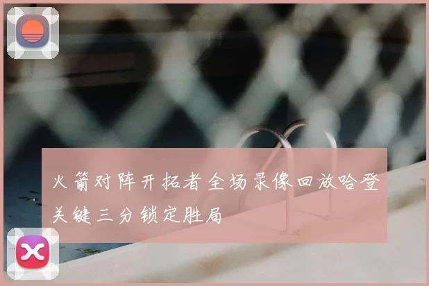 火箭对阵开拓者全场录像回放哈登关键三分锁定胜局