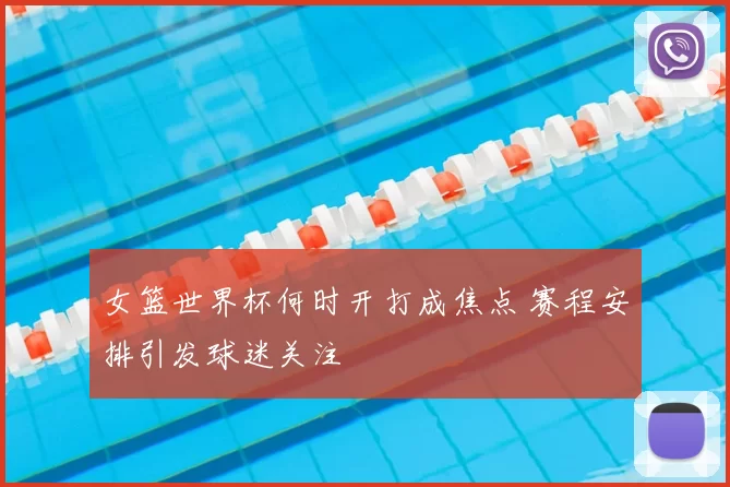 女篮世界杯何时开打成焦点 赛程安排引发球迷关注