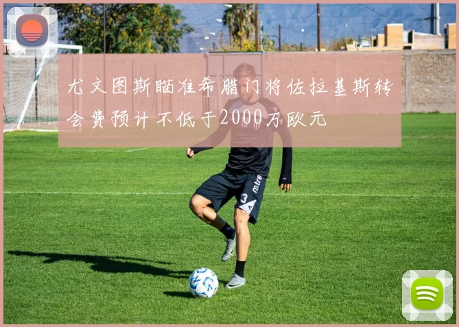 尤文图斯瞄准希腊门将佐拉基斯转会费预计不低于2000万欧元