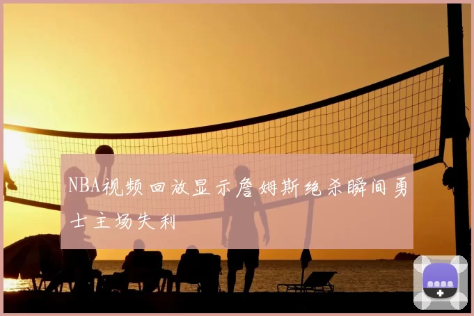 NBA视频回放显示詹姆斯绝杀瞬间勇士主场失利
