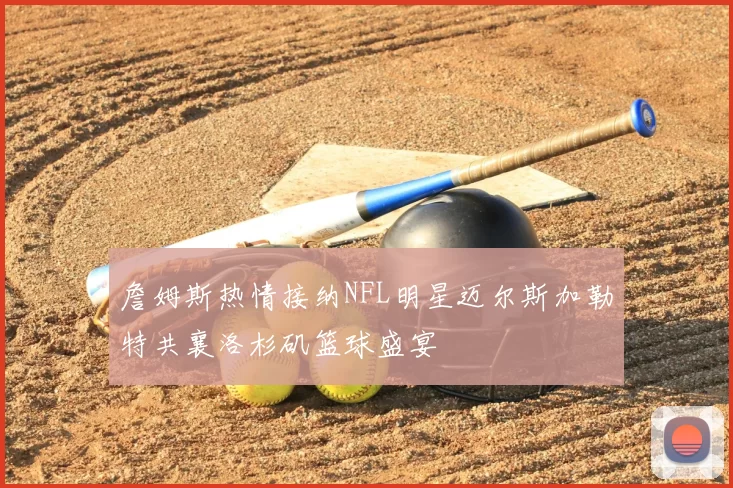 詹姆斯热情接纳NFL明星迈尔斯加勒特共襄洛杉矶篮球盛宴