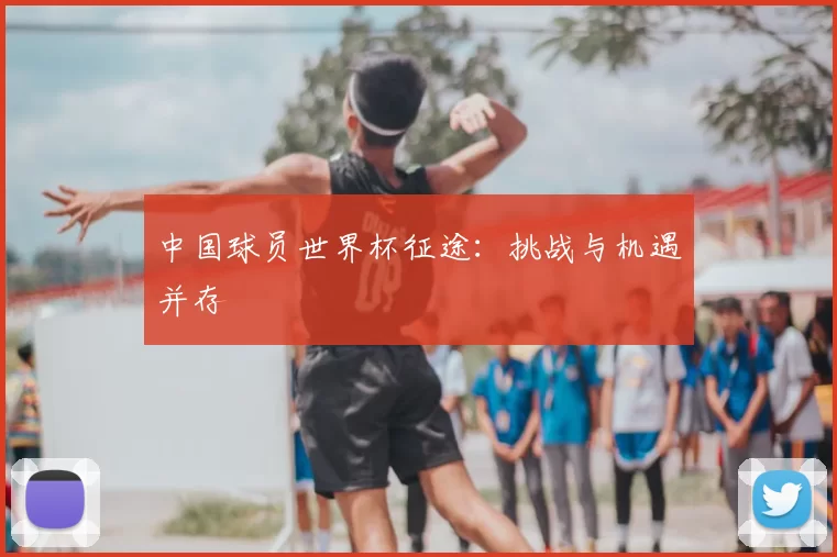 中国球员世界杯征途：挑战与机遇并存